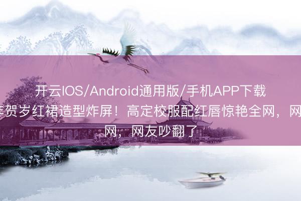 开云IOS/Android通用版/手机APP下载 杨幂马年贺岁红裙造型炸屏！高定校服配红唇惊艳全网，网友吵翻了