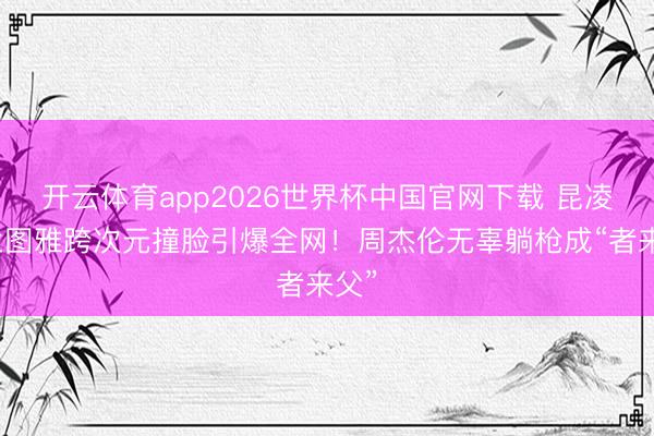 开云体育app2026世界杯中国官网下载 昆凌乌兰图雅跨次元撞脸引爆全网！周杰伦无辜躺枪成“者来父”