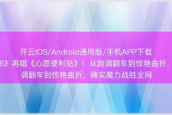 开云IOS/Android通用版/手机APP下载 李小冉《乘风2026》再唱《心愿便利贴》！从跑调翻车到惊艳曲折，确实魔力战胜全网