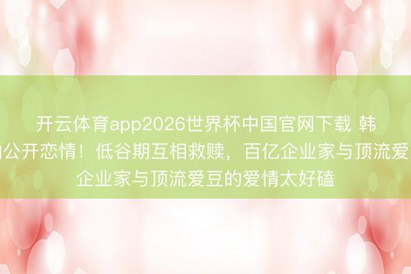开云体育app2026世界杯中国官网下载 韩星崔钟显卡斯帕公开恋情!低谷期互相救赎,百亿企业家与顶流爱豆的爱情太好磕