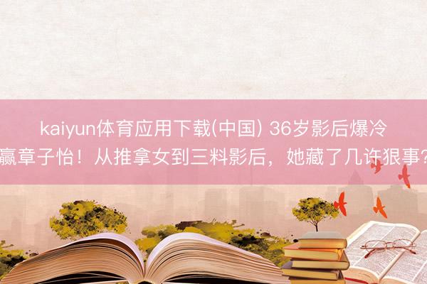 kaiyun体育应用下载(中国) 36岁影后爆冷赢章子怡！从推拿女到三料影后，她藏了几许狠事？