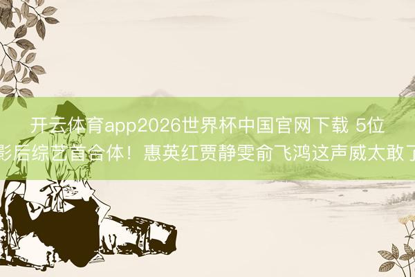 开云体育app2026世界杯中国官网下载 5位影后综艺首合体！惠英红贾静雯俞飞鸿这声威太敢了