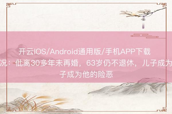 开云IOS/Android通用版/手机APP下载 史玉柱近况：仳离30多年未再婚，63岁仍不退休，儿子成为他的险恶