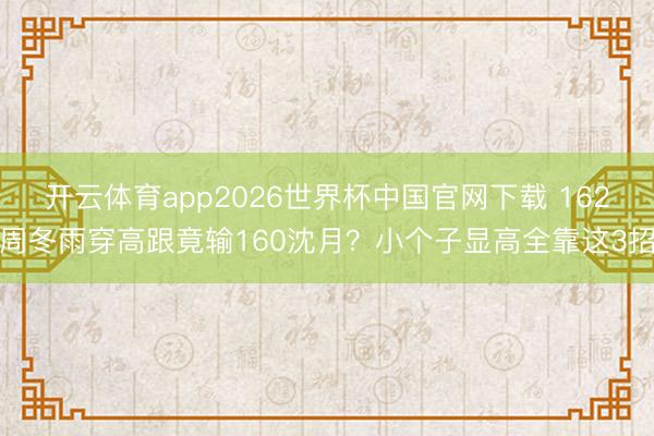 开云体育app2026世界杯中国官网下载 162周冬雨穿高跟竟输160沈月？小个子显高全靠这3招