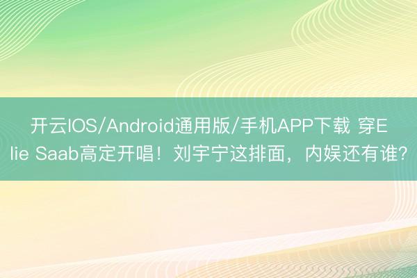 开云IOS/Android通用版/手机APP下载 穿Elie Saab高定开唱！刘宇宁这排面，内娱还有谁？