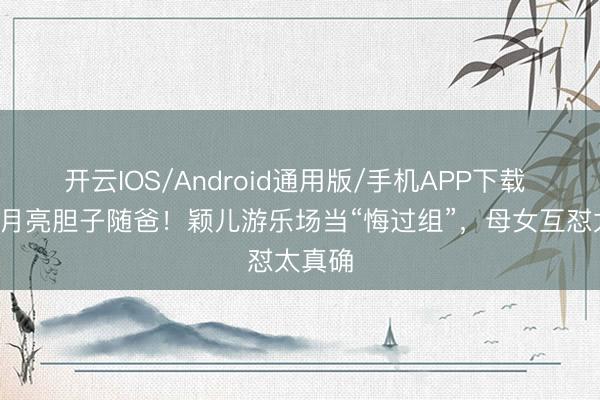 开云IOS/Android通用版/手机APP下载 7岁小月亮胆子随爸！颖儿游乐场当“悔过组”，母女互怼太真确