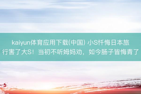 kaiyun体育应用下载(中国) 小S忏悔日本旅行害了大S！当初不听姆妈劝，如今肠子皆悔青了
