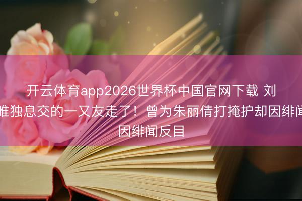 开云体育app2026世界杯中国官网下载 刘德华唯独息交的一又友走了！曾为朱丽倩打掩护却因绯闻反目
