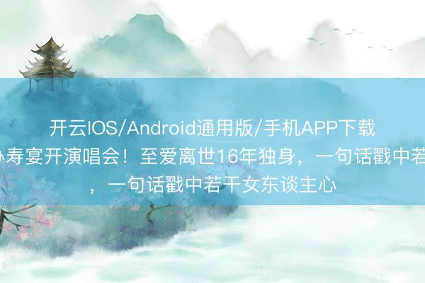 开云IOS/Android通用版/手机APP下载 70岁米雪拒办寿宴开演唱会！至爱离世16年独身，一句话戳中若干女东谈主心