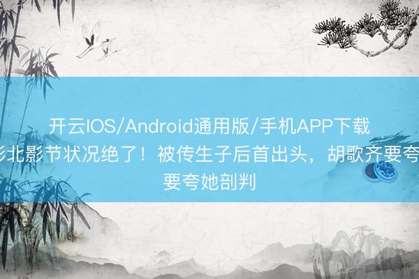 开云IOS/Android通用版/手机APP下载 江疏影北影节状况绝了!被传生子后首出头,胡歌齐要夸她剖判