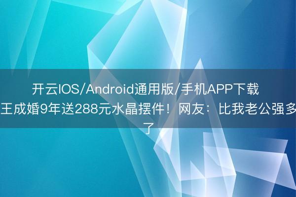 开云IOS/Android通用版/手机APP下载 天王成婚9年送288元水晶摆件！网友：比我老公强多了