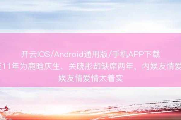 开云IOS/Android通用版/手机APP下载 陈赫相连11年为鹿晗庆生，关晓彤却缺席两年，内娱友情爱情太着实