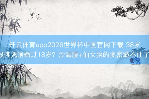 开云体育app2026世界杯中国官网下载 38岁殷桃凭啥嫩过18岁？沙漏腰+仙女脸的奥密藏不住了！