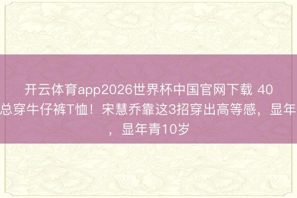 开云体育app2026世界杯中国官网下载 40岁后别总穿牛仔裤T恤！宋慧乔靠这3招穿出高等感，显年青10岁