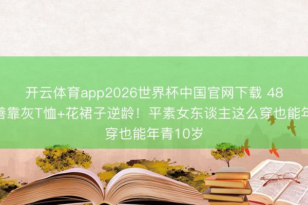 开云体育app2026世界杯中国官网下载 48岁金喜善靠灰T恤+花裙子逆龄！平素女东谈主这么穿也能年青10岁