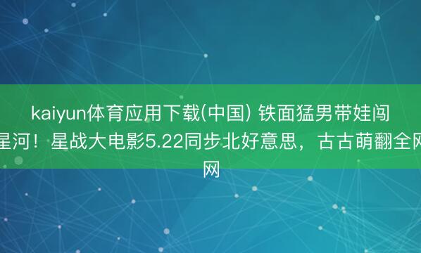 kaiyun体育应用下载(中国) 铁面猛男带娃闯星河！星战大电影5.22同步北好意思，古古萌翻全网