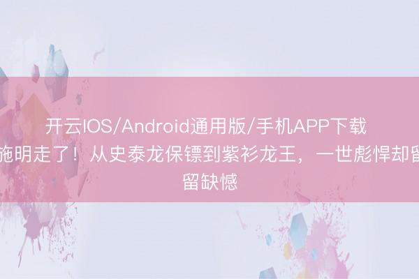 开云IOS/Android通用版/手机APP下载 74岁施明走了！从史泰龙保镖到紫衫龙王，一世彪悍却留缺憾