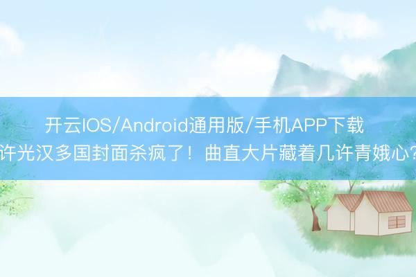 开云IOS/Android通用版/手机APP下载 许光汉多国封面杀疯了！曲直大片藏着几许青娥心？