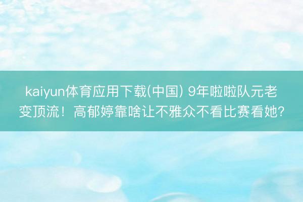 kaiyun体育应用下载(中国) 9年啦啦队元老变顶流！高郁婷靠啥让不雅众不看比赛看她？