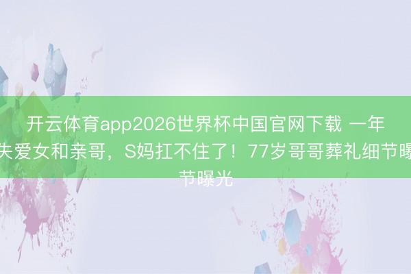 开云体育app2026世界杯中国官网下载 一年痛失爱女和亲哥，S妈扛不住了！77岁哥哥葬礼细节曝光