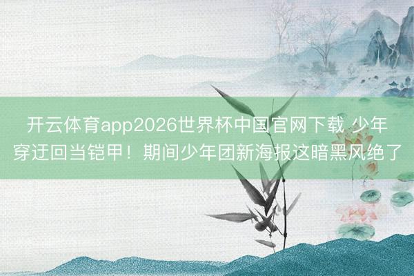 开云体育app2026世界杯中国官网下载 少年穿迂回当铠甲！期间少年团新海报这暗黑风绝了