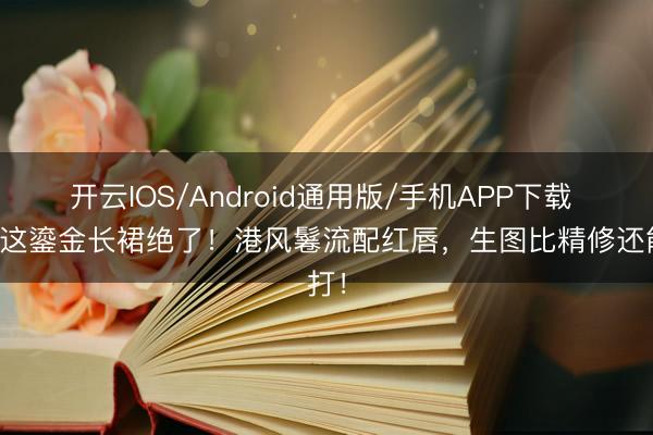 开云IOS/Android通用版/手机APP下载 马丽这鎏金长裙绝了!港风鬈流配红唇,生图比精修还能打!
