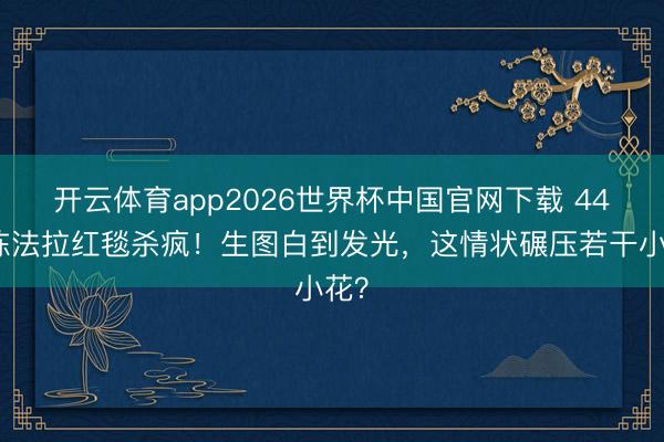 开云体育app2026世界杯中国官网下载 44岁陈法拉红毯杀疯！生图白到发光，这情状碾压若干小花？