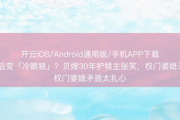 开云IOS/Android通用版/手机APP下载 女儿成婚后变「冷眼狼」？贝嫂30年护犊主张笑，权门婆媳矛盾太扎心
