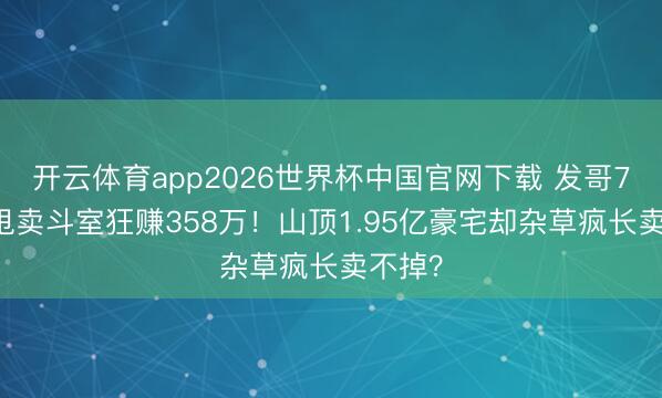 开云体育app2026世界杯中国官网下载 发哥750万甩卖斗室狂赚358万！山顶1.95亿豪宅却杂草疯长卖不掉？