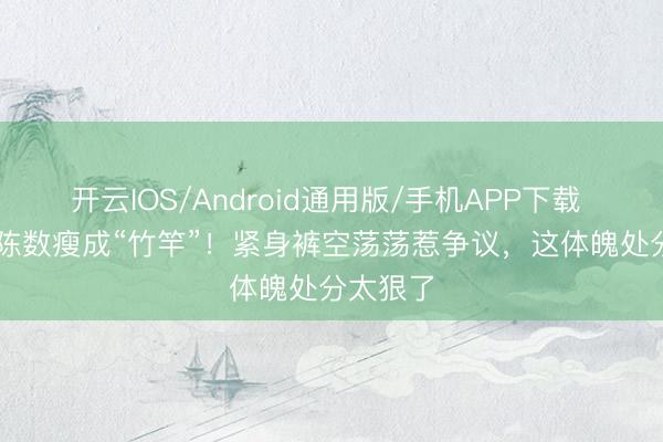 开云IOS/Android通用版/手机APP下载 168cm陈数瘦成“竹竿”！紧身裤空荡荡惹争议，这体魄处分太狠了