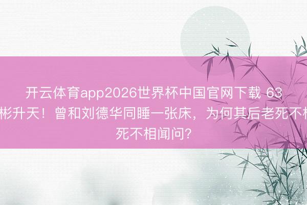 开云体育app2026世界杯中国官网下载 63岁潘宏彬升天！曾和刘德华同睡一张床，为何其后老死不相闻问？