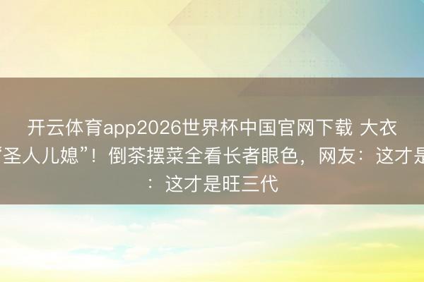 开云体育app2026世界杯中国官网下载 大衣哥家的“圣人儿媳”!倒茶摆菜全看长者眼色,网友:这才是旺三代