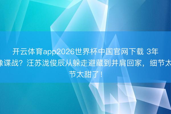 开云体育app2026世界杯中国官网下载 3年恋爱像谍战？汪苏泷俊辰从躲走避藏到并肩回家，细节太甜了！