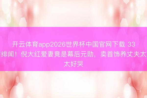 开云体育app2026世界杯中国官网下载 33年零绯闻！倪大红爱妻竟是幕后元勋，卖首饰养丈夫太好哭
