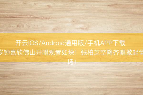 开云IOS/Android通用版/手机APP下载 42岁钟嘉欣佛山开唱观者如垛！张柏芝空降齐唱掀起全场！