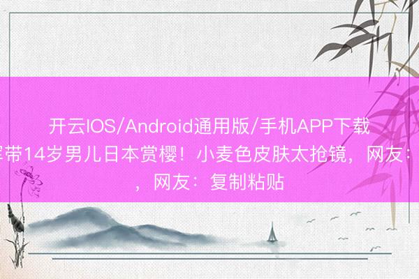 开云IOS/Android通用版/手机APP下载 港姐季军带14岁男儿日本赏樱！小麦色皮肤太抢镜，网友：复制粘贴