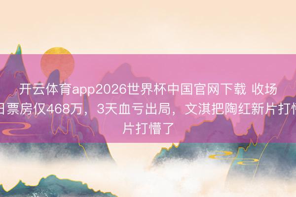 开云体育app2026世界杯中国官网下载 收场！日票房仅468万，3天血亏出局，文淇把陶红新片打懵了