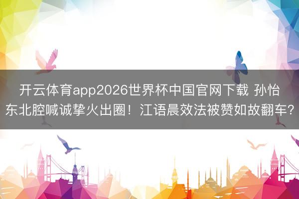 开云体育app2026世界杯中国官网下载 孙怡东北腔喊诚挚火出圈！江语晨效法被赞如故翻车？