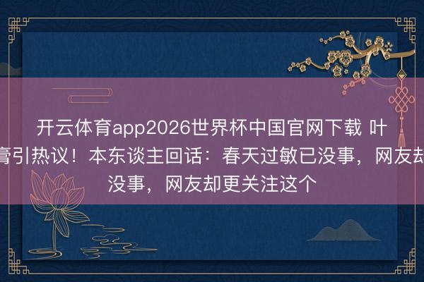 开云体育app2026世界杯中国官网下载 叶祖新脸涂药膏引热议!本东谈主回话:春天过敏已没事,网友却更关注这个