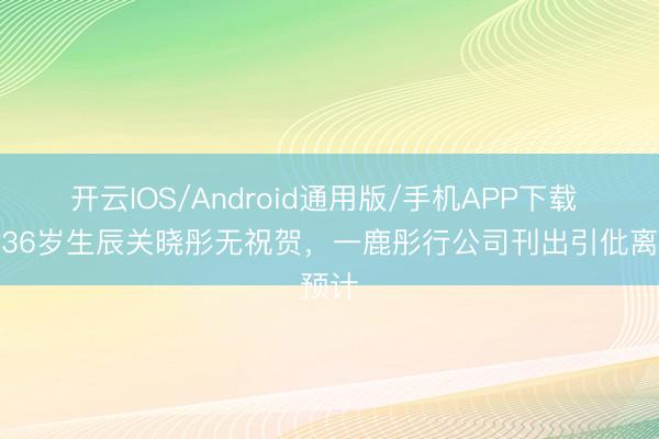 开云IOS/Android通用版/手机APP下载 鹿晗36岁生辰关晓彤无祝贺，一鹿彤行公司刊出引仳离预计