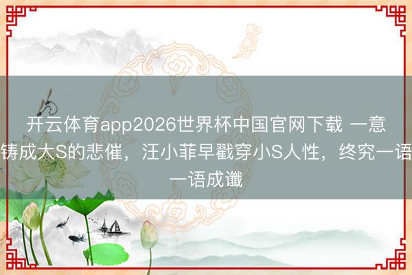 开云体育app2026世界杯中国官网下载 一意孤行铸成大S的悲催，汪小菲早戳穿小S人性，终究一语成谶