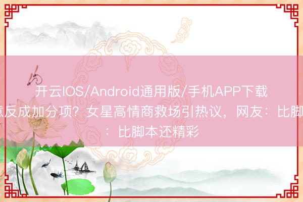 开云IOS/Android通用版/手机APP下载 慑服无意反成加分项？女星高情商救场引热议，网友：比脚本还精彩