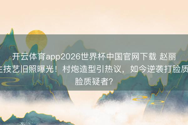 开云体育app2026世界杯中国官网下载 赵丽颖学生技艺旧照曝光！村炮造型引热议，如今逆袭打脸质疑者？