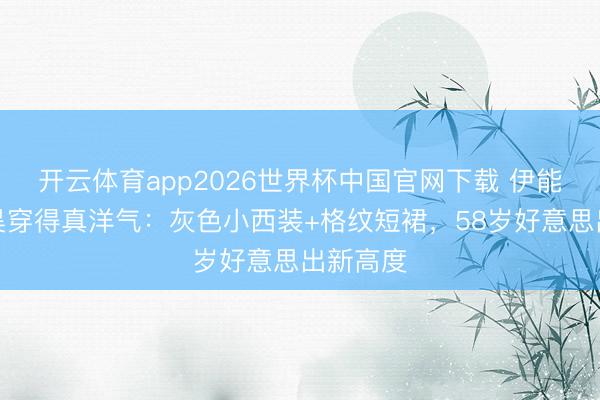 开云体育app2026世界杯中国官网下载 伊能静与秦昊穿得真洋气：灰色小西装+格纹短裙，58岁好意思出新高度