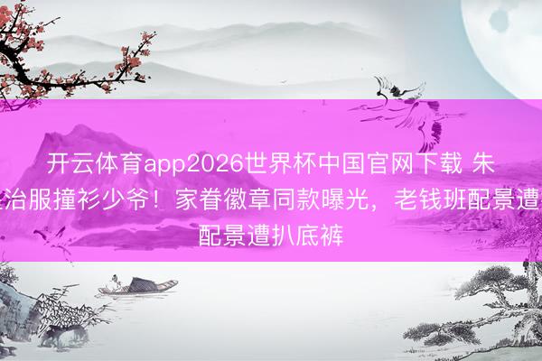 开云体育app2026世界杯中国官网下载 朱门女星治服撞衫少爷！家眷徽章同款曝光，老钱班配景遭扒底裤