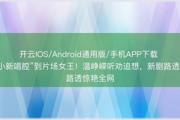 开云IOS/Android通用版/手机APP下载 从“蜡笔小新唱腔”到片场女王！温峥嵘听劝追想，新剧路透惊艳全网