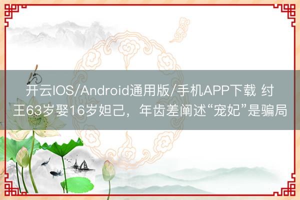 开云IOS/Android通用版/手机APP下载 纣王63岁娶16岁妲己,年齿差阐述“宠妃”是骗局