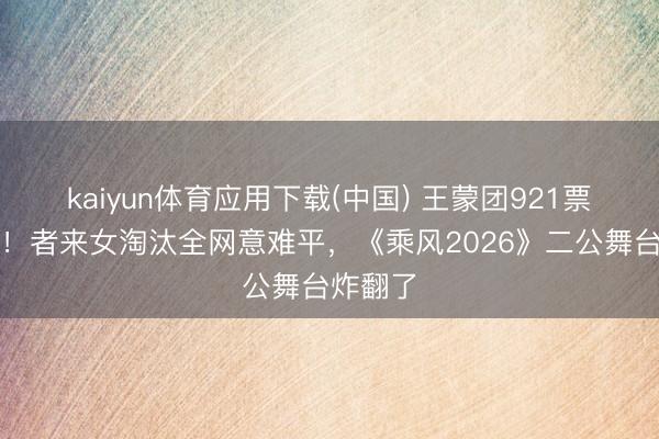 kaiyun体育应用下载(中国) 王蒙团921票创记录！者来女淘汰全网意难平，《乘风2026》二公舞台炸翻了