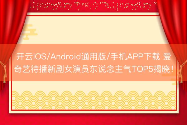 开云IOS/Android通用版/手机APP下载 爱奇艺待播新剧女演员东说念主气TOP5揭晓！