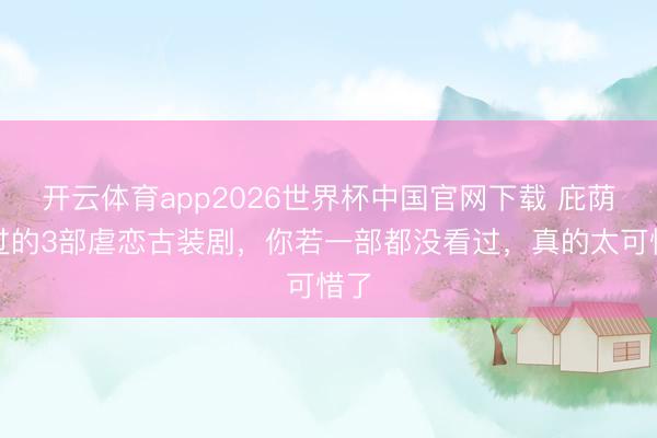 开云体育app2026世界杯中国官网下载 庇荫错过的3部虐恋古装剧,你若一部都没看过,真的太可惜了